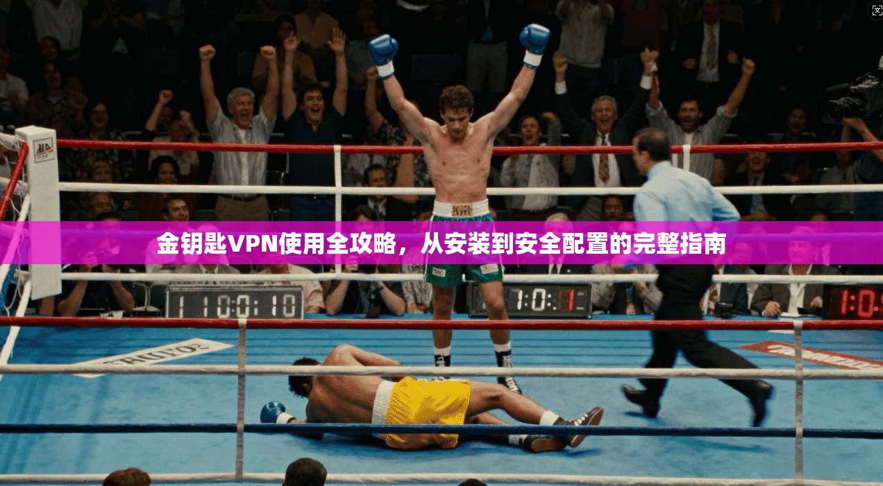 金钥匙VPN使用全攻略，从安装到安全配置的完整指南