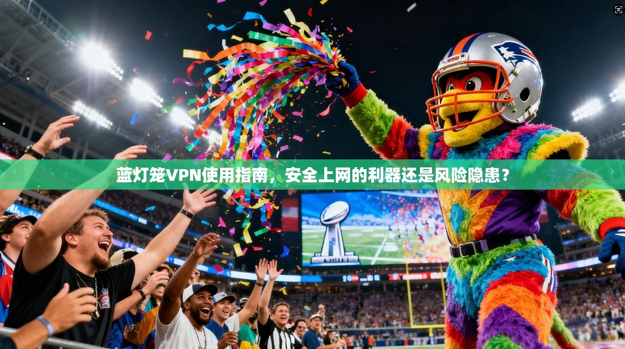 蓝灯笼VPN使用指南，安全上网的利器还是风险隐患？