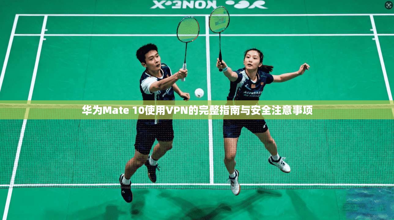 华为Mate 10使用VPN的完整指南与安全注意事项 华为Mate 10使用VPN的完整指南与安全注意事项
