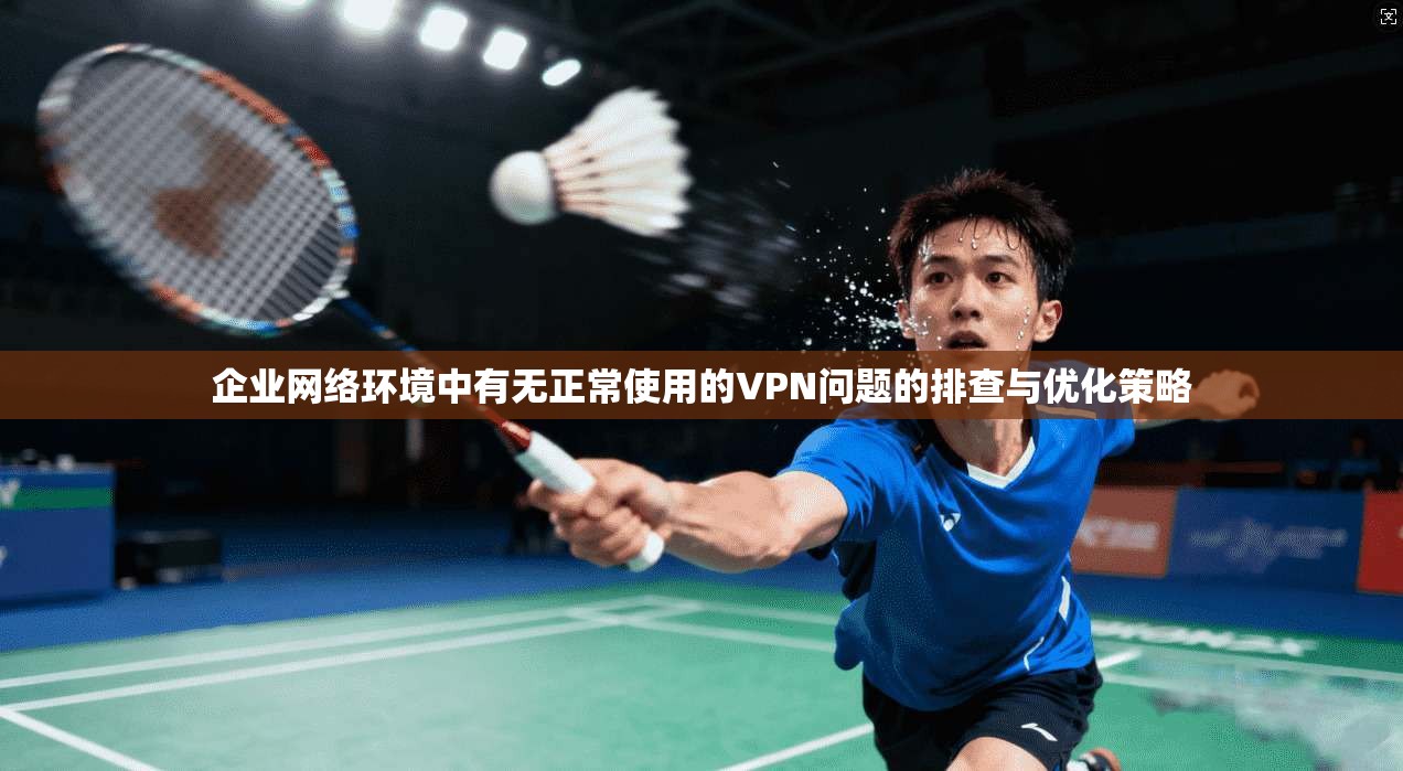 企业网络环境中有无正常使用的VPN问题的排查与优化策略