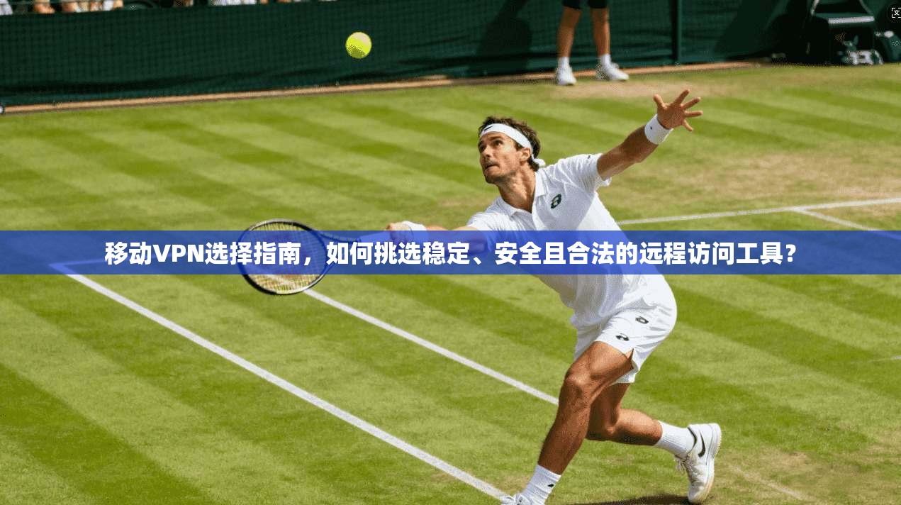 移动VPN选择指南,如何挑选稳定、安全且合法的远程访问工具? 移动VPN选择指南,如何挑选稳定、安全且合法的远程访问工具?