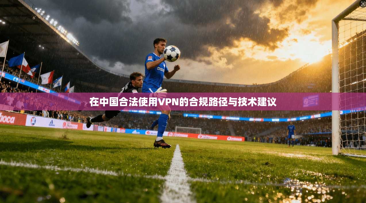 在中国合法使用VPN的合规路径与技术建议