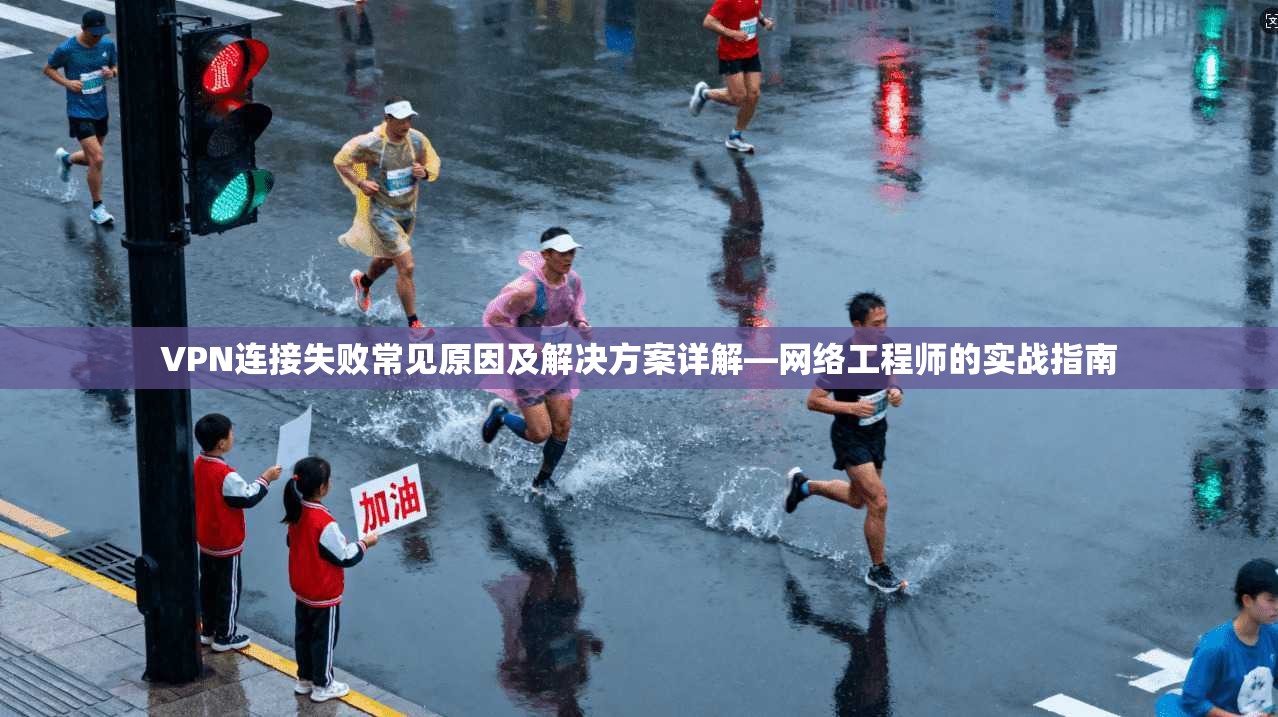 VPN连接失败常见原因及解决方案详解—网络工程师的实战指南