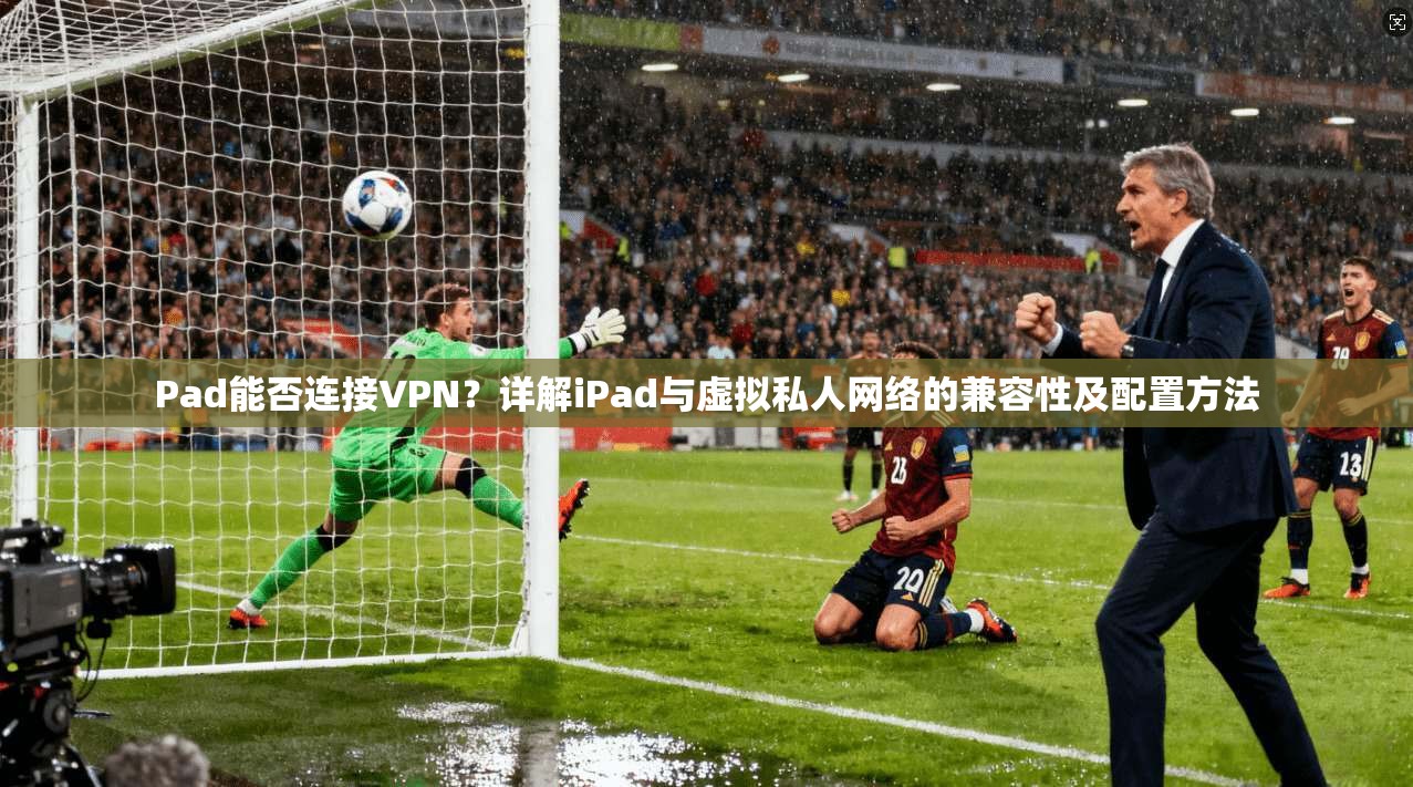 Pad能否连接VPN?详解iPad与虚拟私人网络的兼容性及配置方法 Pad能否连接VPN?详解iPad与虚拟私人网络的兼容性及配置方法