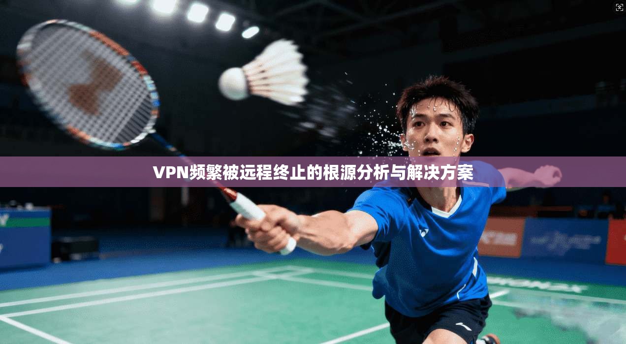 VPN频繁被远程终止的根源分析与解决方案