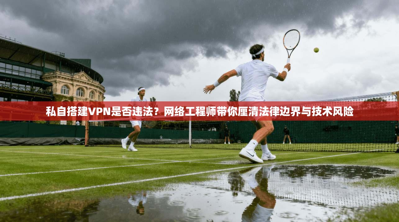 私自搭建VPN是否违法？网络工程师带你厘清法律边界与技术风险