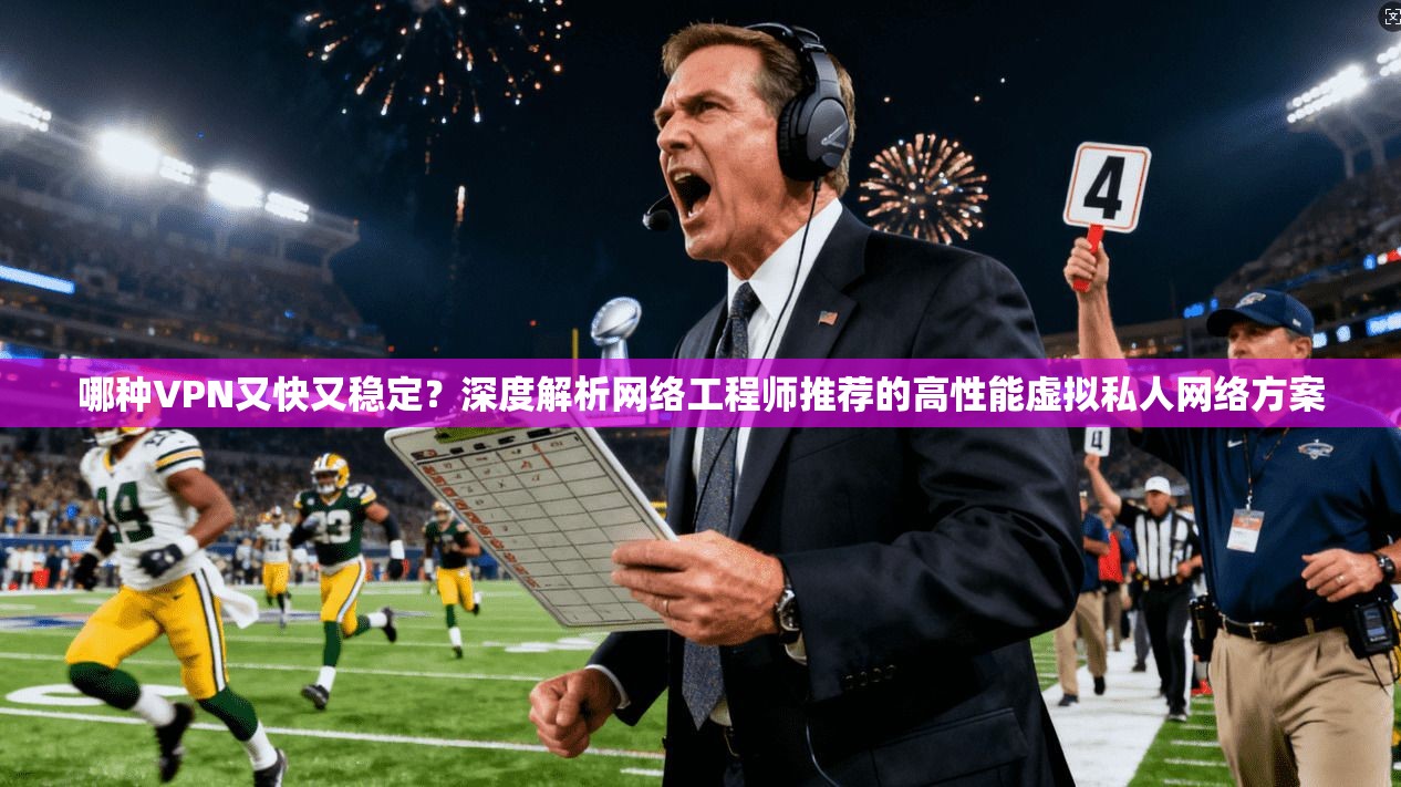 哪种VPN又快又稳定？深度解析网络工程师推荐的高性能虚拟私人网络方案