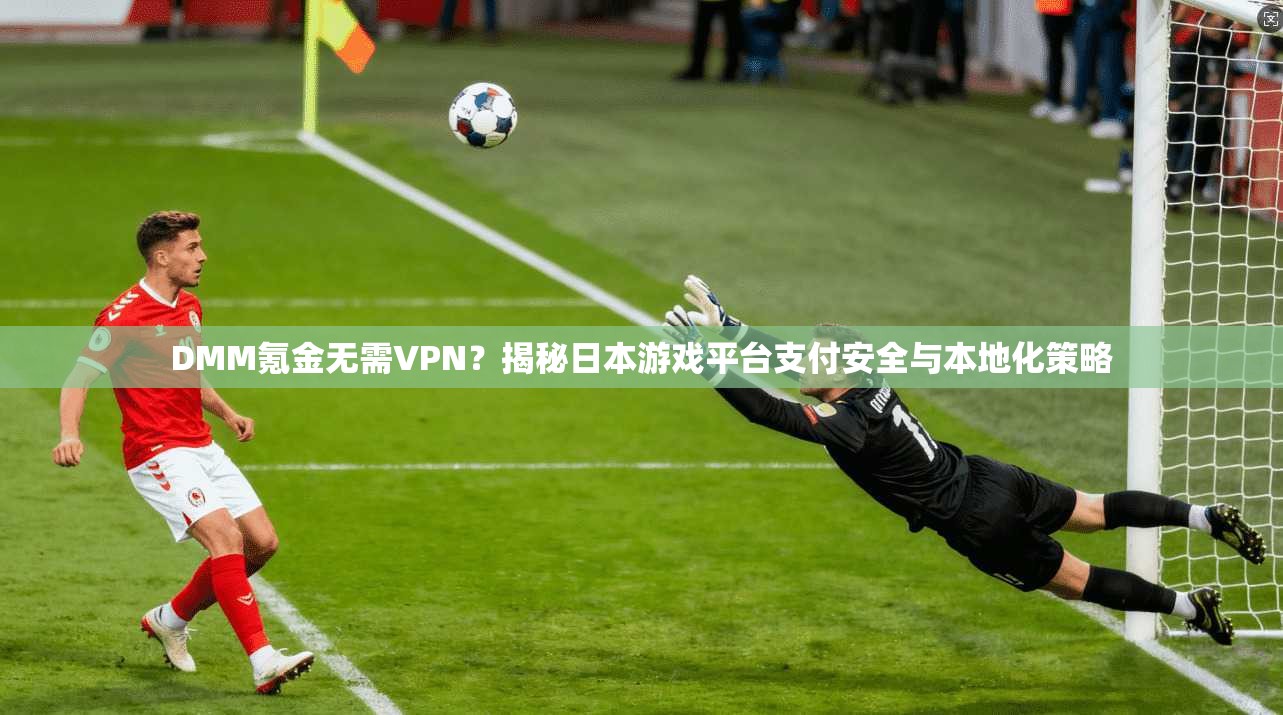 DMM氪金无需VPN？揭秘日本游戏平台支付安全与本地化策略