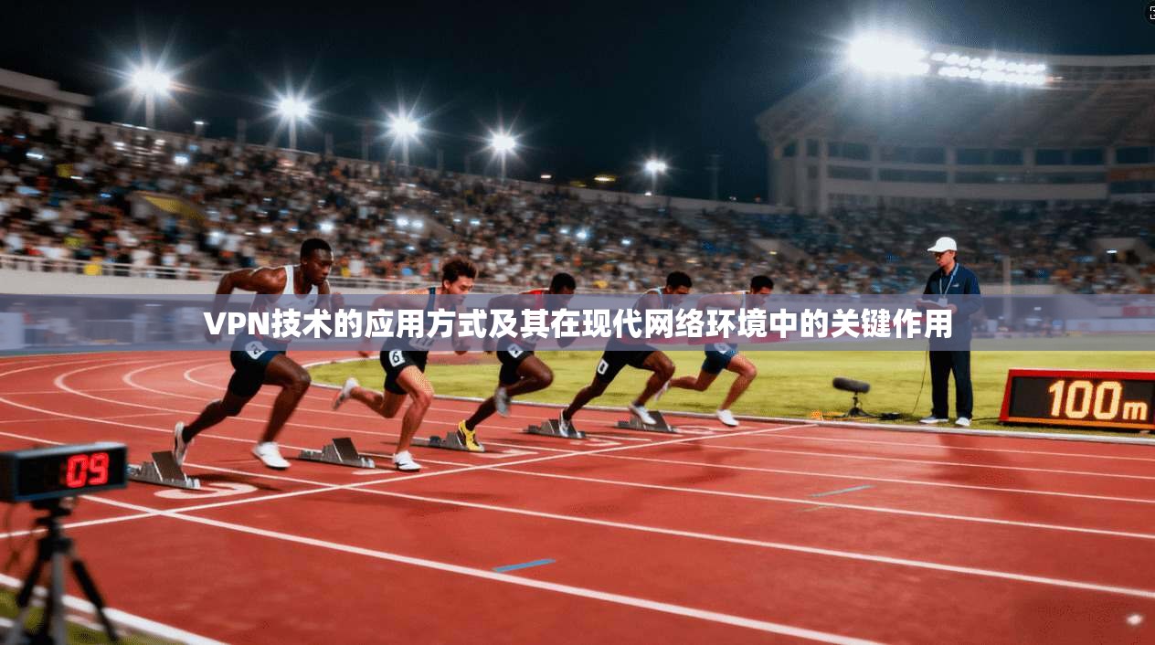 VPN技术的应用方式及其在现代网络环境中的关键作用 VPN技术的应用方式及其在现代网络环境中的关键作用