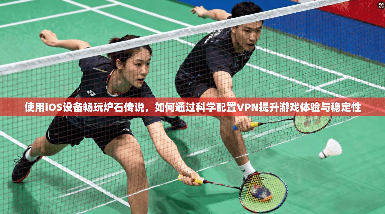 使用iOS设备畅玩炉石传说,如何通过科学配置VPN提升游戏体验与稳定性 使用iOS设备畅玩炉石传说,如何通过科学配置VPN提升游戏体验与稳定性
