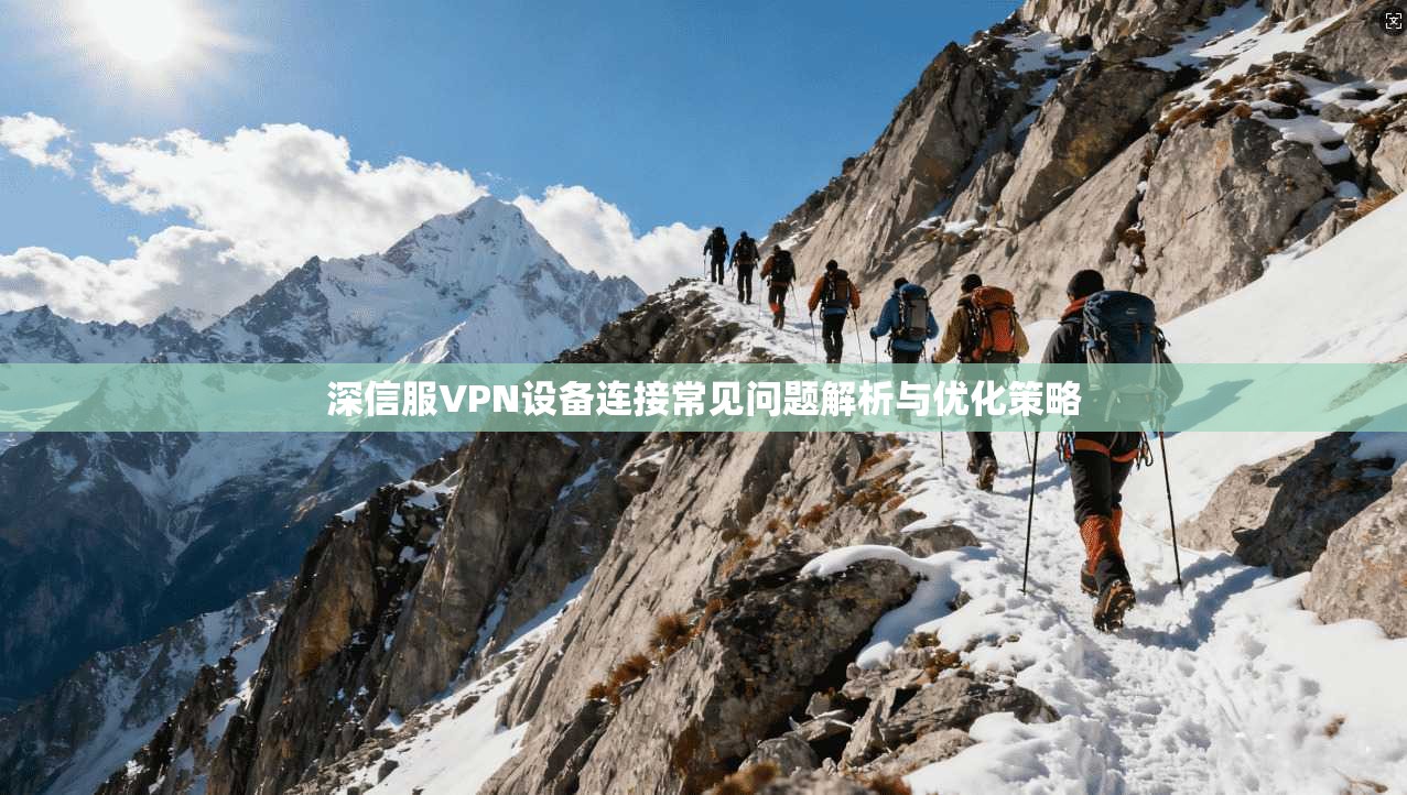 深信服VPN设备连接常见问题解析与优化策略 深信服VPN设备连接常见问题解析与优化策略