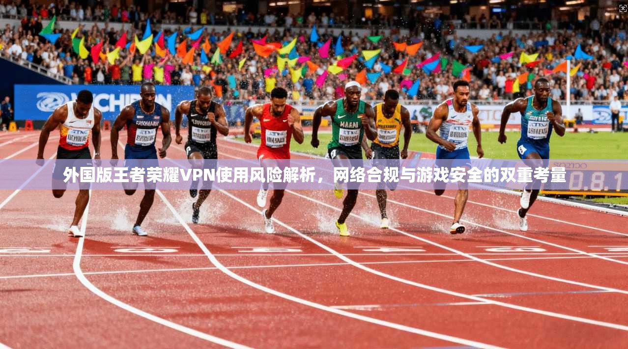 外国版王者荣耀VPN使用风险解析,网络合规与游戏安全的双重考量 外国版王者荣耀VPN使用风险解析,网络合规与游戏安全的双重考量