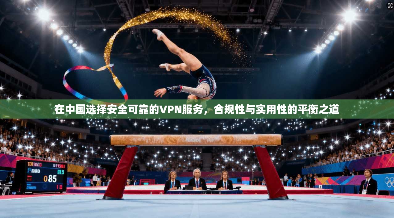 在中国选择安全可靠的VPN服务，合规性与实用性的平衡之道