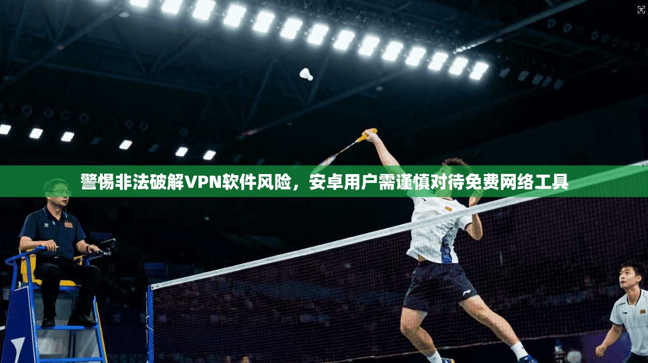 警惕非法破解VPN软件风险，安卓用户需谨慎对待免费网络工具
