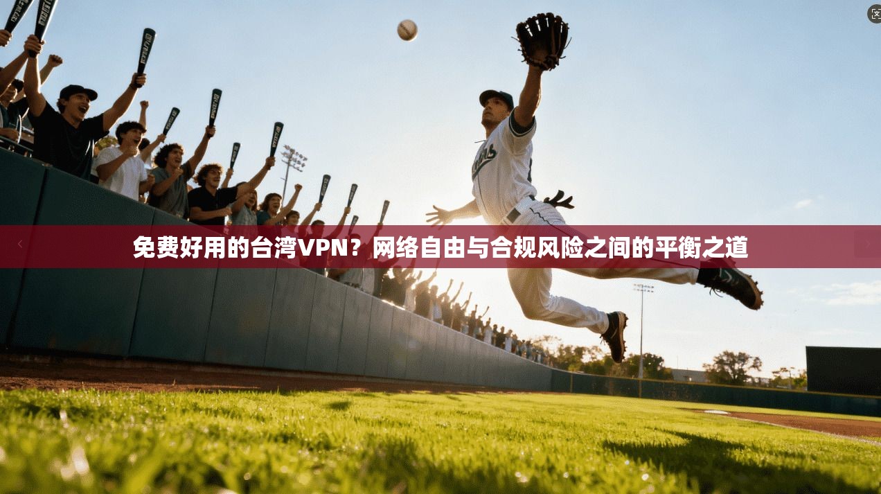 免费好用的台湾VPN？网络自由与合规风险之间的平衡之道