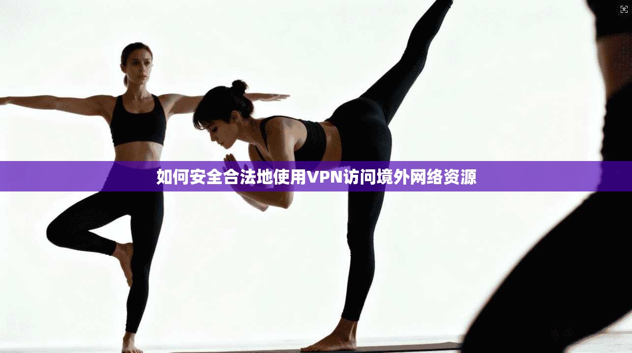如何安全合法地使用VPN访问境外网络资源 如何安全合法地使用VPN访问境外网络资源