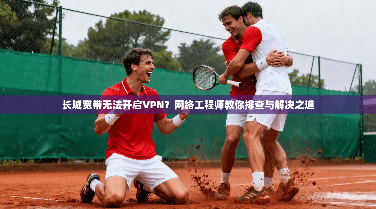 长城宽带无法开启VPN？网络工程师教你排查与解决之道