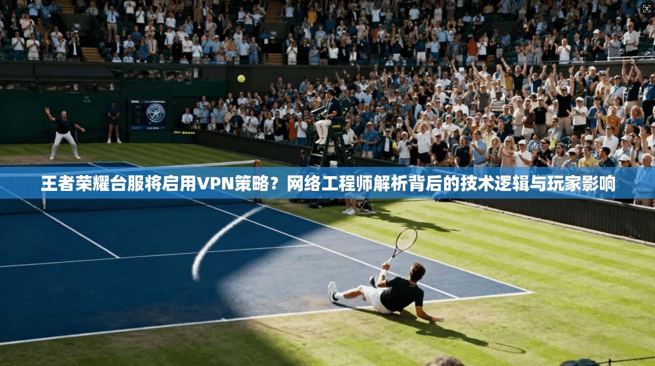 王者荣耀台服将启用VPN策略?网络工程师解析背后的技术逻辑与玩家影响 王者荣耀台服将启用VPN策略?网络工程师解析背后的技术逻辑与玩家影响