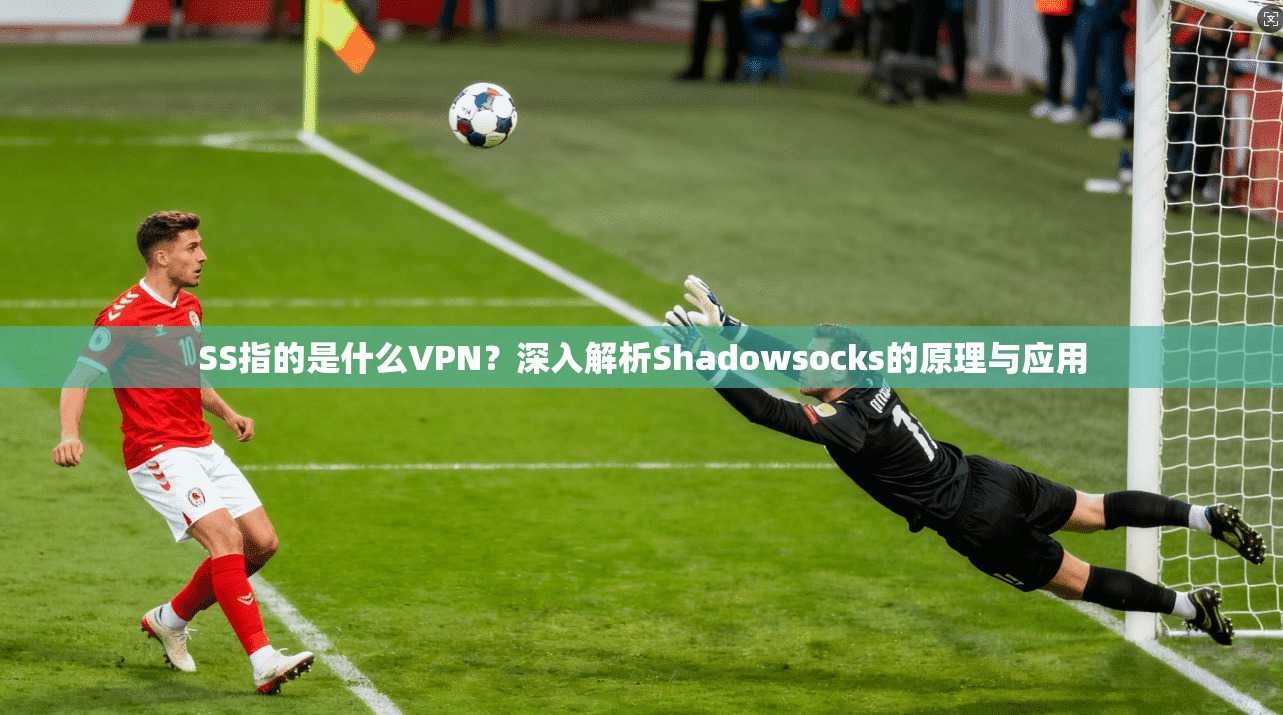 SS指的是什么VPN?深入解析Shadowsocks的原理与应用 SS指的是什么VPN?深入解析Shadowsocks的原理与应用