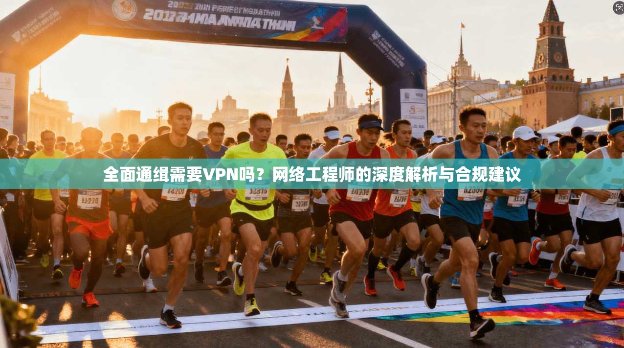 全面通缉需要VPN吗？网络工程师的深度解析与合规建议