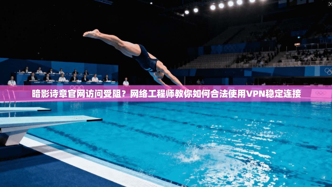 暗影诗章官网访问受阻？网络工程师教你如何合法使用VPN稳定连接