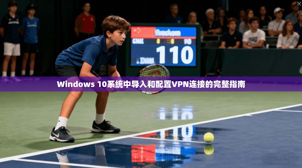 Windows 10系统中导入和配置VPN连接的完整指南 Windows 10系统中导入和配置VPN连接的完整指南