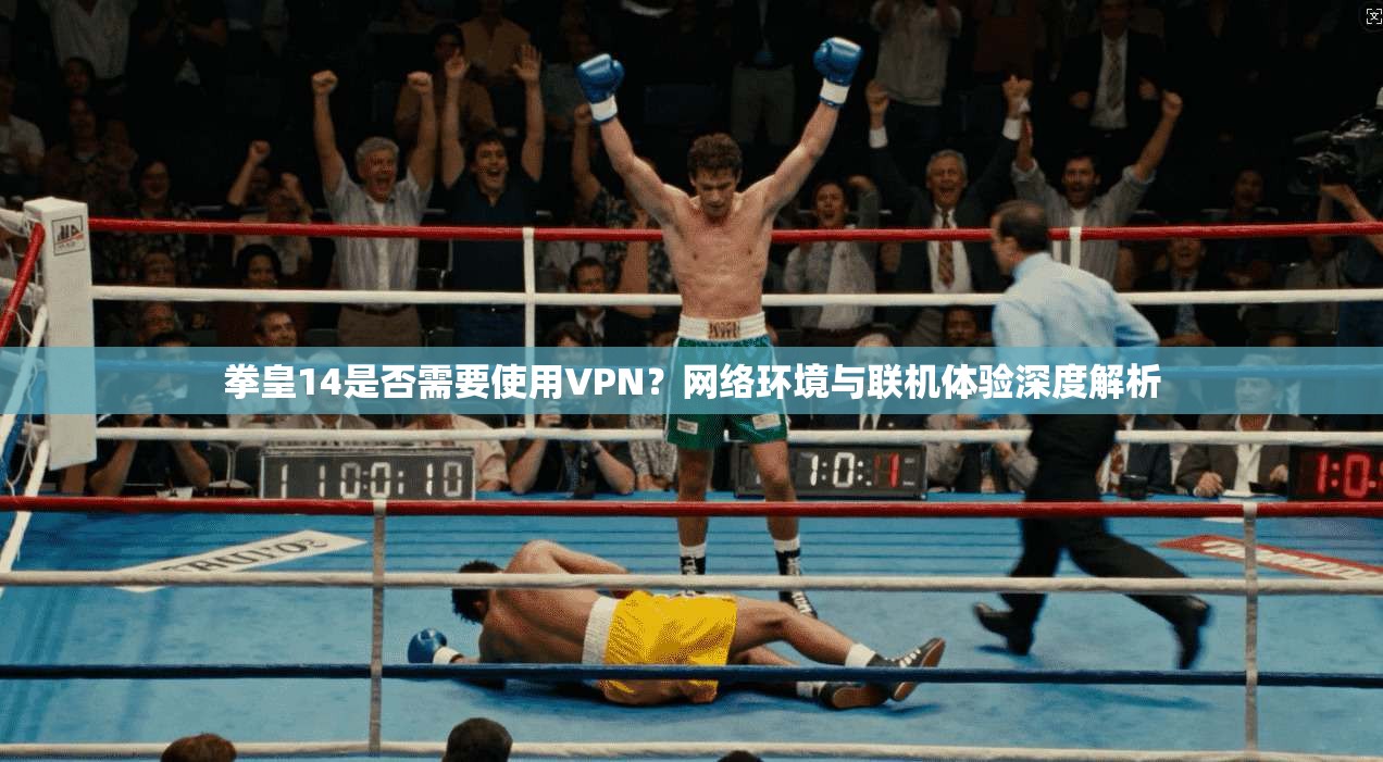 拳皇14是否需要使用VPN？网络环境与联机体验深度解析