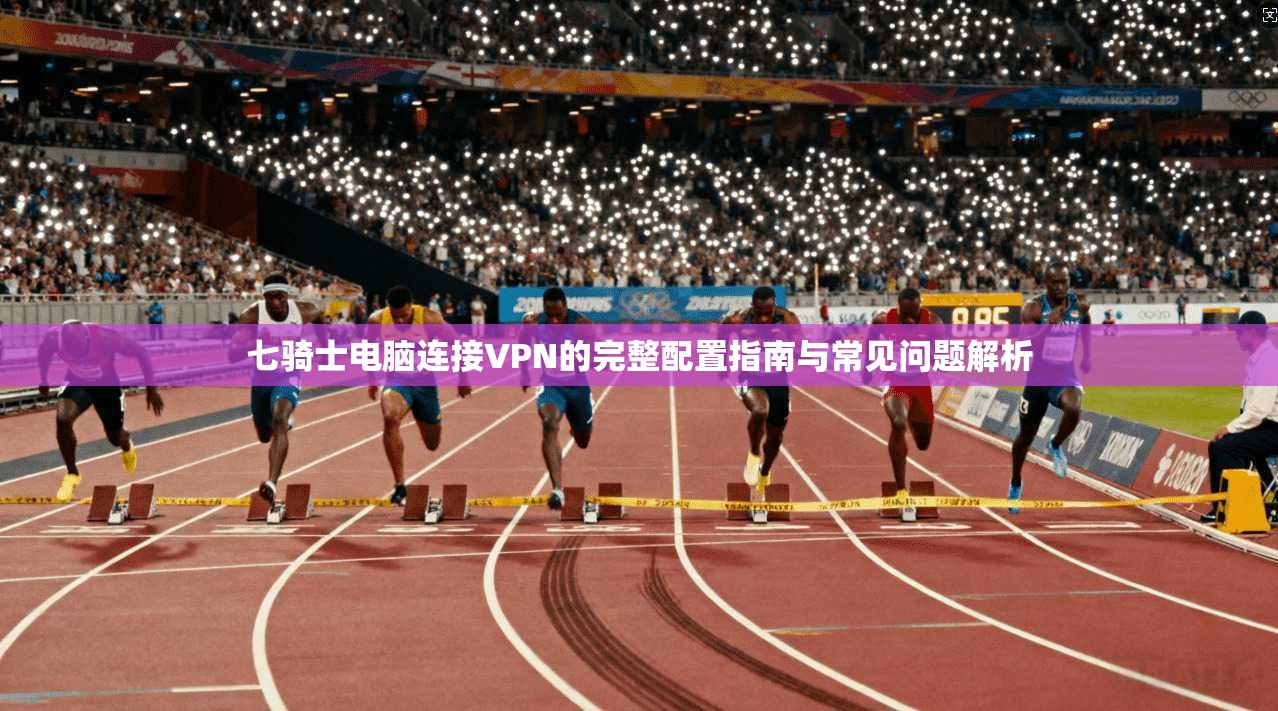 七骑士电脑连接VPN的完整配置指南与常见问题解析
