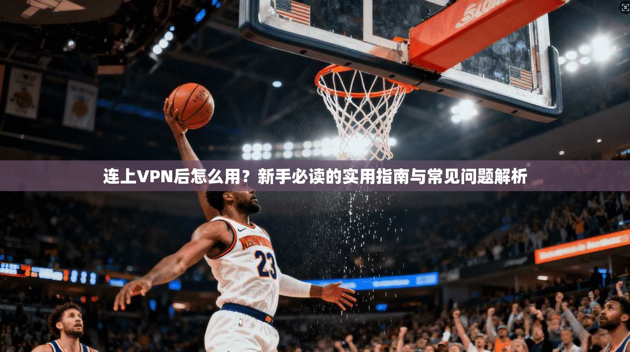 连上VPN后怎么用?新手必读的实用指南与常见问题解析 连上VPN后怎么用?新手必读的实用指南与常见问题解析