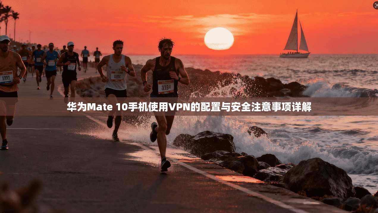 华为Mate 10手机使用VPN的配置与安全注意事项详解