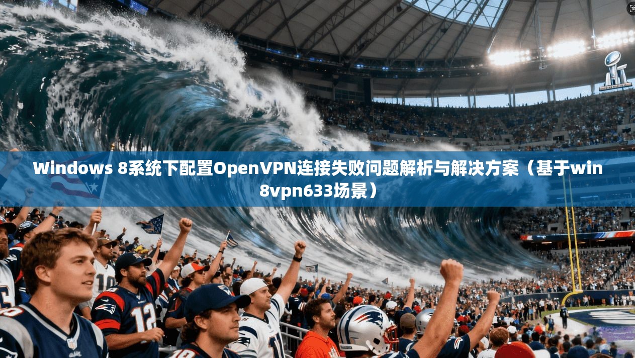 Windows 8系统下配置OpenVPN连接失败问题解析与解决方案（基于win8vpn633场景）