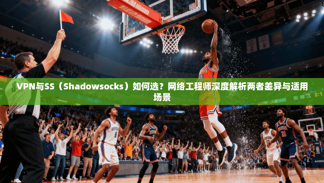 VPN与SS(Shadowsocks)如何选?网络工程师深度解析两者差异与适用场景 VPN与SS(Shadowsocks)如何选?网络工程师深度解析两者差异与适用场景