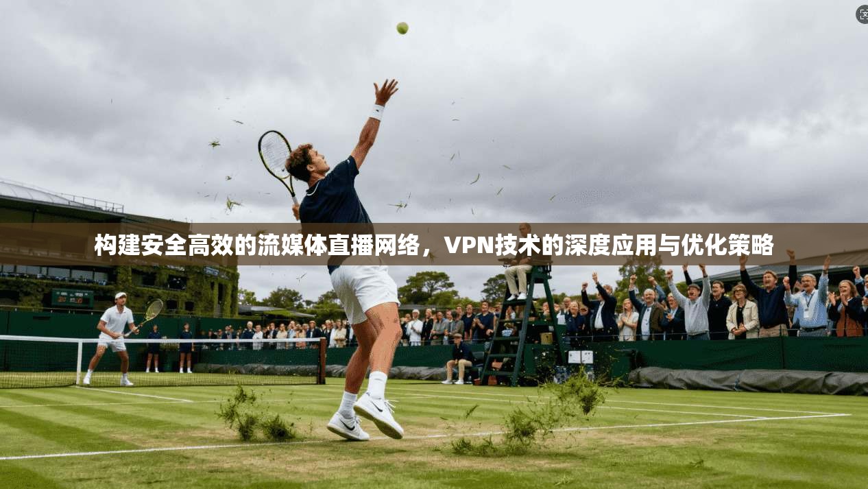 构建安全高效的流媒体直播网络，VPN技术的深度应用与优化策略