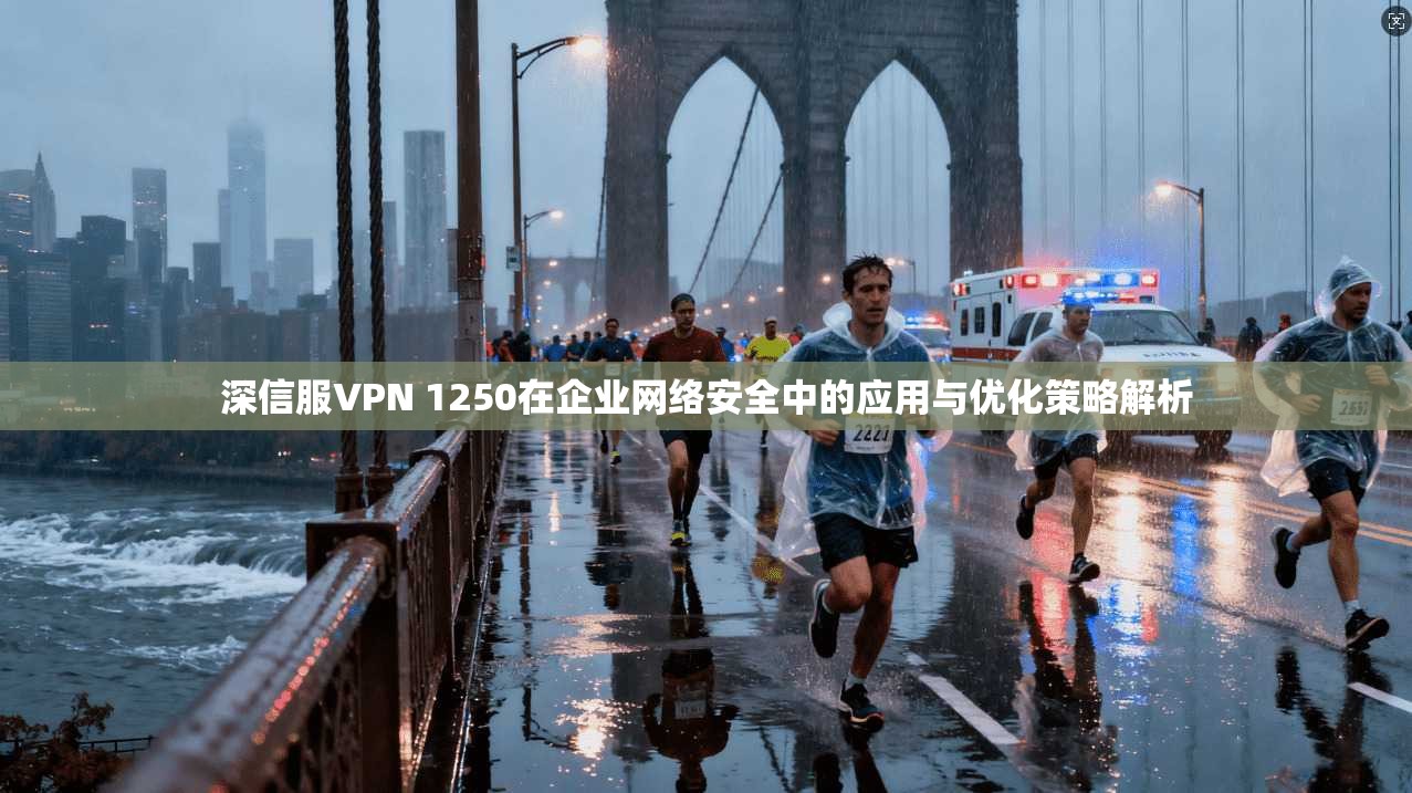 深信服VPN 1250在企业网络安全中的应用与优化策略解析