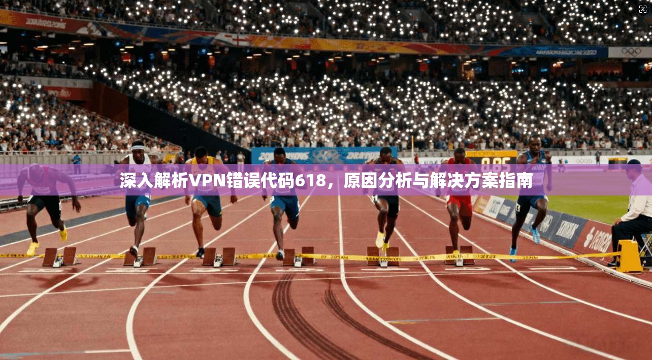 深入解析VPN错误代码618，原因分析与解决方案指南