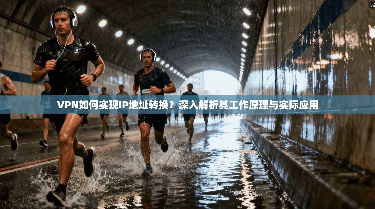 VPN如何实现IP地址转换？深入解析其工作原理与实际应用