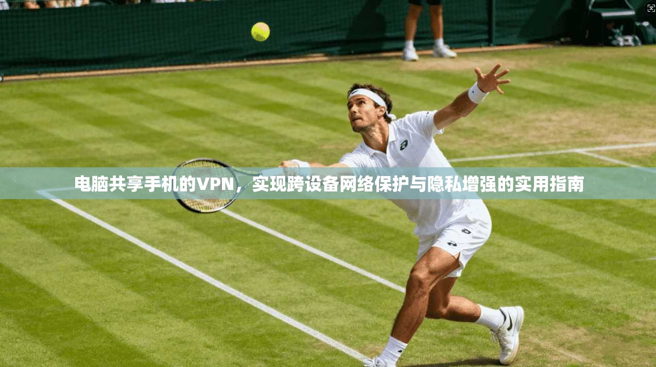 电脑共享手机的VPN，实现跨设备网络保护与隐私增强的实用指南