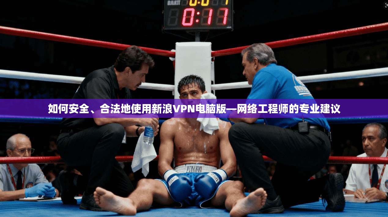 如何安全、合法地使用新浪VPN电脑版—网络工程师的专业建议