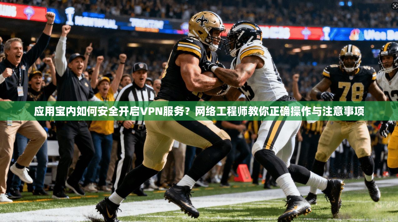 应用宝内如何安全开启VPN服务？网络工程师教你正确操作与注意事项