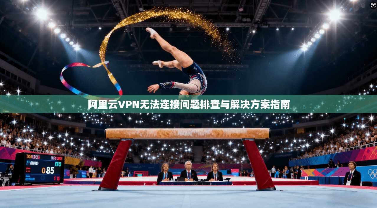 阿里云VPN无法连接问题排查与解决方案指南