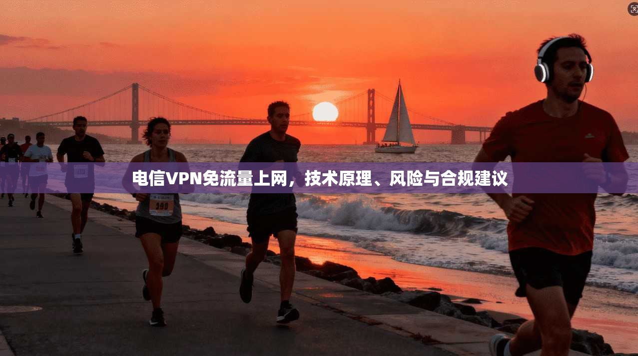 电信VPN免流量上网，技术原理、风险与合规建议