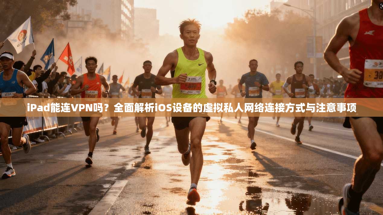 iPad能连VPN吗？全面解析iOS设备的虚拟私人网络连接方式与注意事项