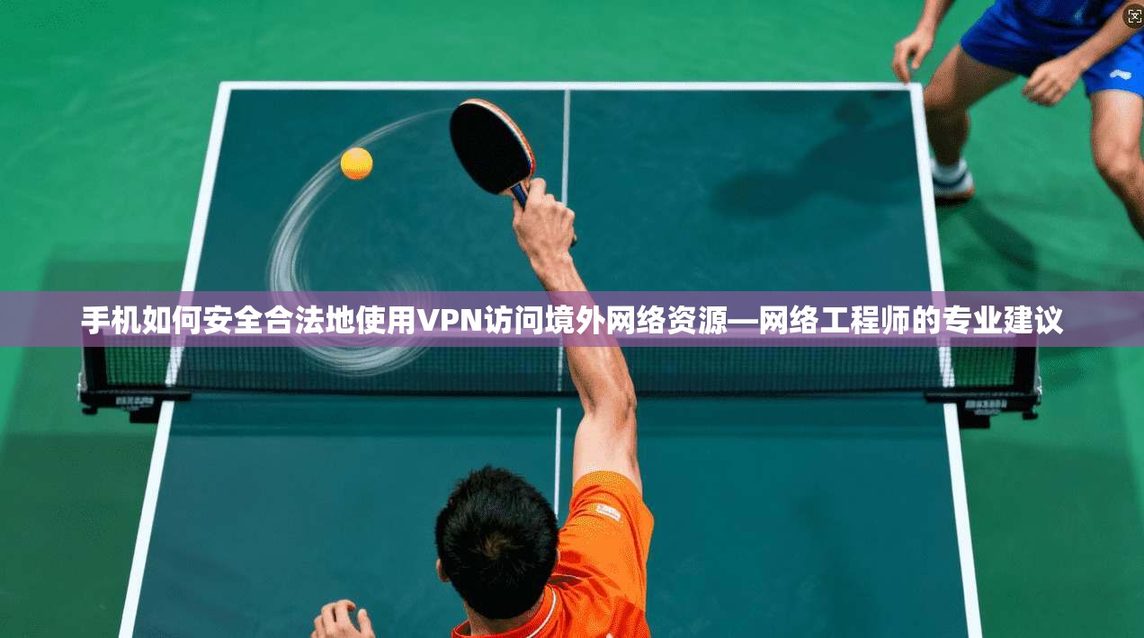 手机如何安全合法地使用VPN访问境外网络资源—网络工程师的专业建议