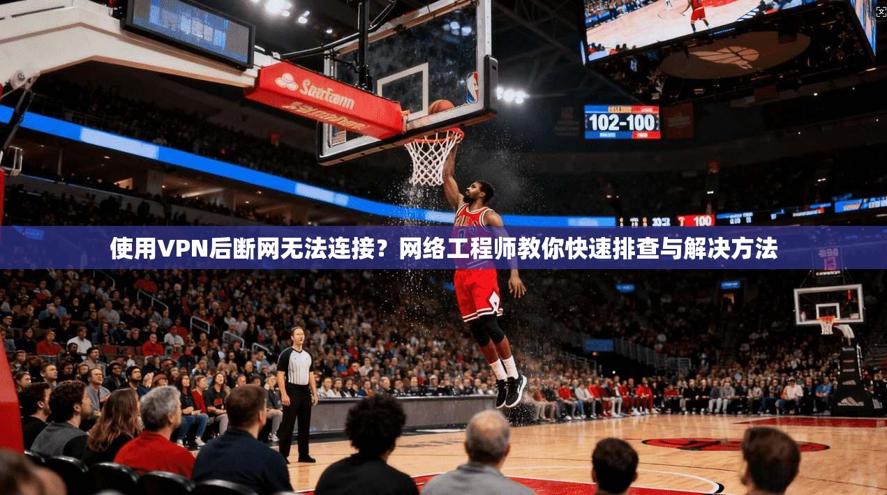 使用VPN后断网无法连接？网络工程师教你快速排查与解决方法