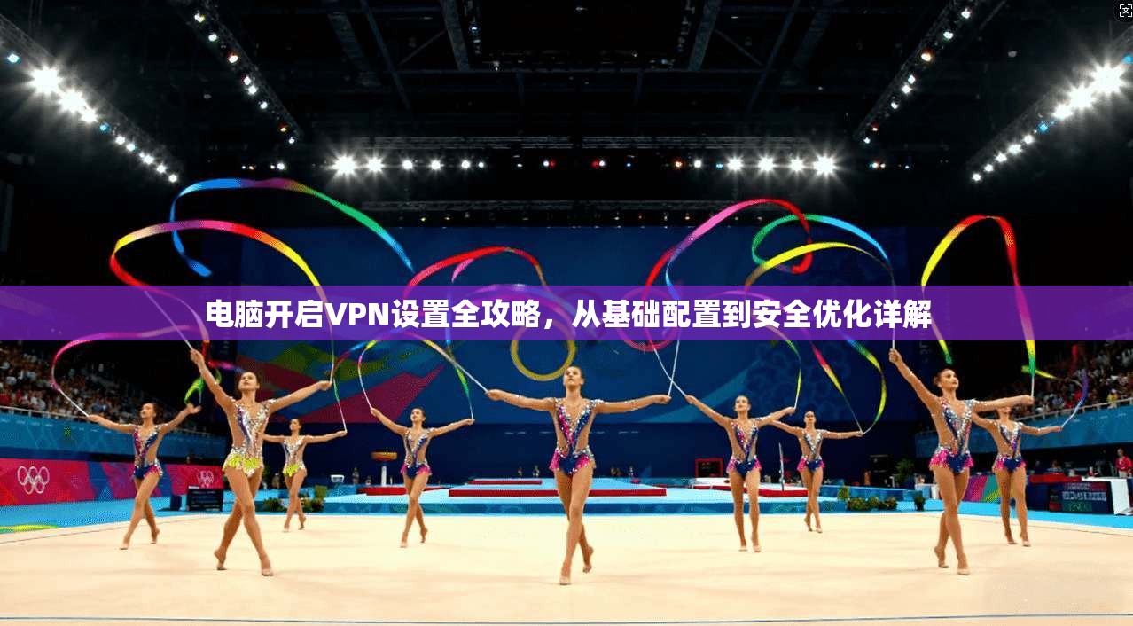 电脑开启VPN设置全攻略，从基础配置到安全优化详解