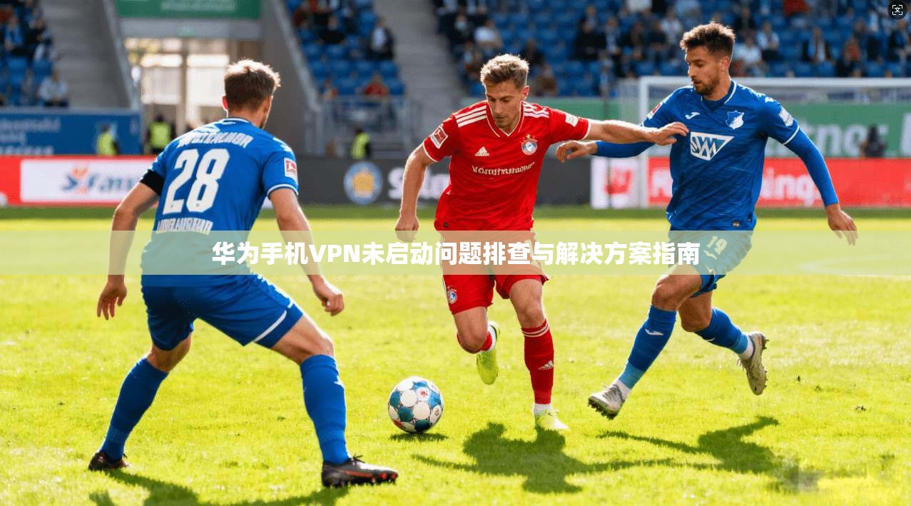 华为手机VPN未启动问题排查与解决方案指南