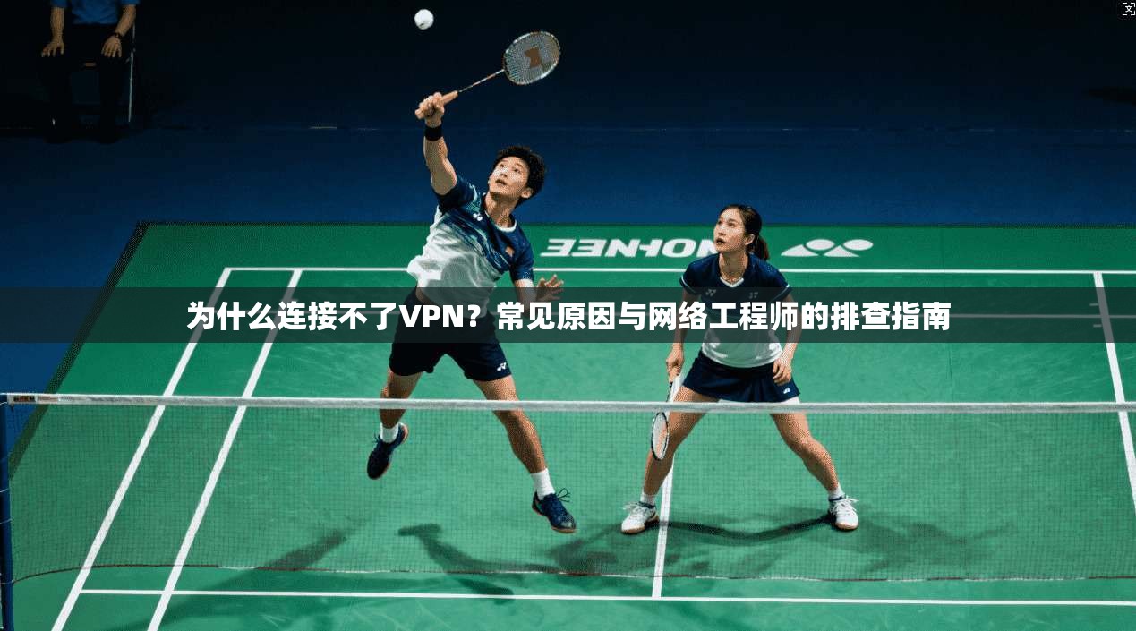为什么连接不了VPN？常见原因与网络工程师的排查指南