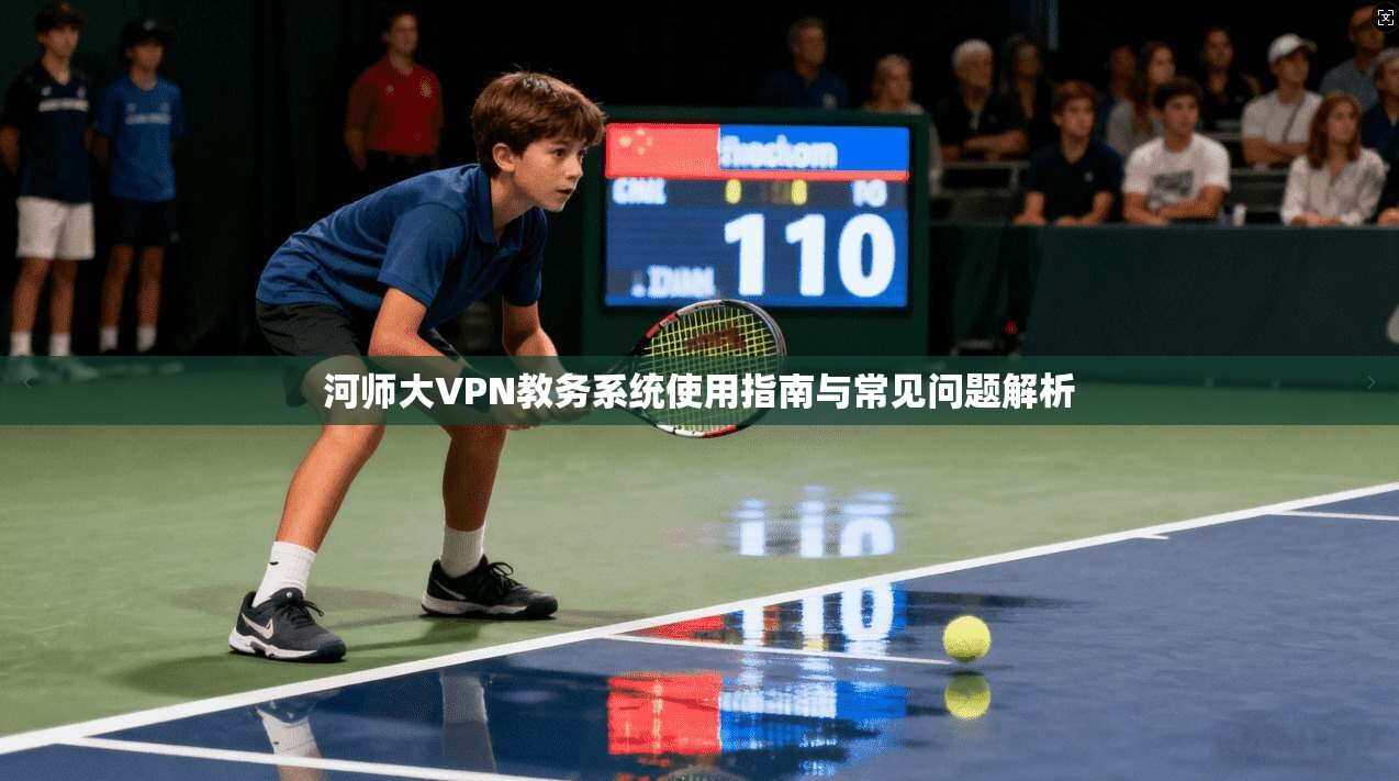 河师大VPN教务系统使用指南与常见问题解析