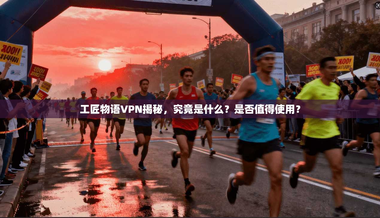 工匠物语VPN揭秘，究竟是什么？是否值得使用？