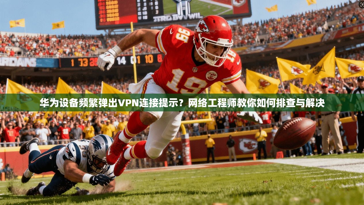 华为设备频繁弹出VPN连接提示？网络工程师教你如何排查与解决